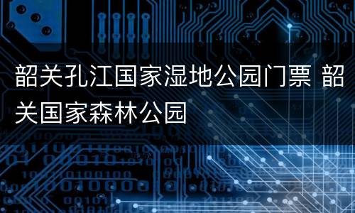 韶关孔江国家湿地公园门票 韶关国家森林公园