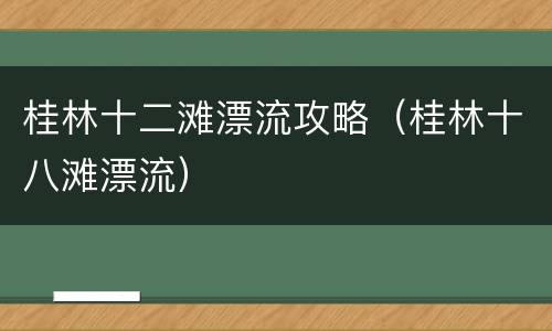 桂林十二滩漂流攻略（桂林十八滩漂流）