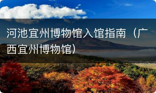 河池宜州博物馆入馆指南（广西宜州博物馆）