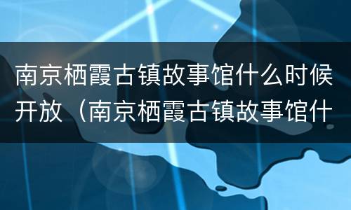 南京栖霞古镇故事馆什么时候开放（南京栖霞古镇故事馆什么时候开放的）