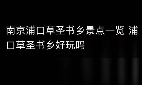 南京浦口草圣书乡景点一览 浦口草圣书乡好玩吗