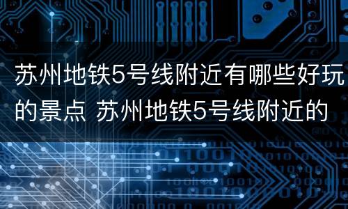 苏州地铁5号线附近有哪些好玩的景点 苏州地铁5号线附近的旅游景点