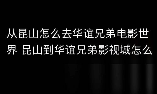 从昆山怎么去华谊兄弟电影世界 昆山到华谊兄弟影视城怎么坐车