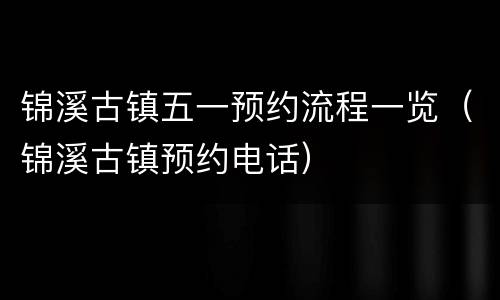 锦溪古镇五一预约流程一览（锦溪古镇预约电话）