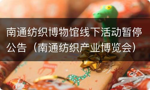 南通纺织博物馆线下活动暂停公告（南通纺织产业博览会）