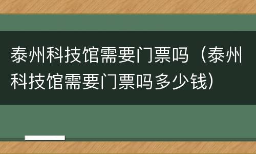 泰州科技馆需要门票吗（泰州科技馆需要门票吗多少钱）