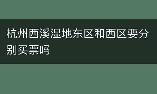 杭州西溪湿地东区和西区要分别买票吗