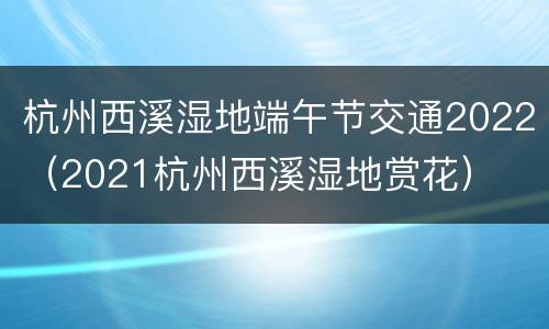 杭州西溪湿地端午节交通2022（2021杭州西溪湿地赏花）