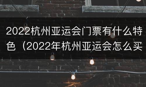 2022杭州亚运会门票有什么特色（2022年杭州亚运会怎么买票）