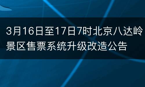 3月16日至17日7时北京八达岭景区售票系统升级改造公告