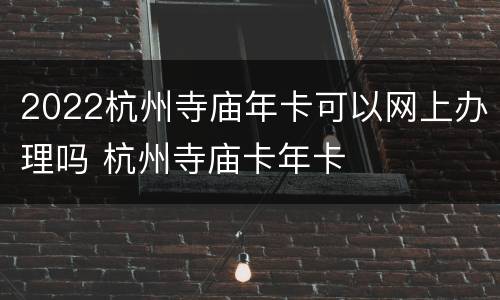2022杭州寺庙年卡可以网上办理吗 杭州寺庙卡年卡