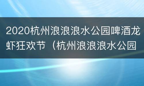 2020杭州浪浪浪水公园啤酒龙虾狂欢节（杭州浪浪浪水公园开园时间）