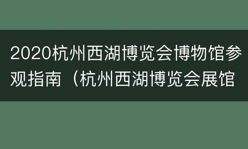2020杭州西湖博览会博物馆参观指南（杭州西湖博览会展馆）