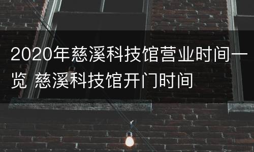 2020年慈溪科技馆营业时间一览 慈溪科技馆开门时间