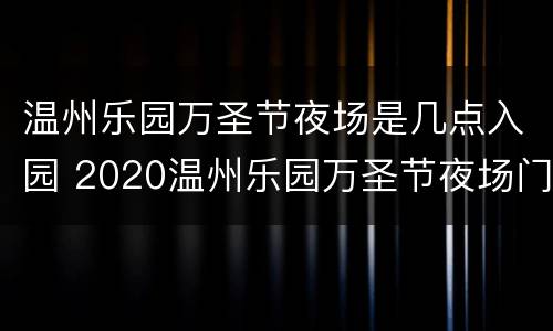 温州乐园万圣节夜场是几点入园 2020温州乐园万圣节夜场门票