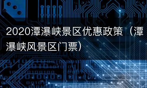 2020潭瀑峡景区优惠政策（潭瀑峡风景区门票）
