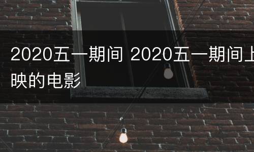 2020五一期间 2020五一期间上映的电影