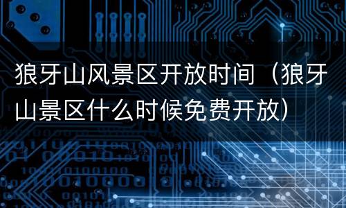 狼牙山风景区开放时间（狼牙山景区什么时候免费开放）