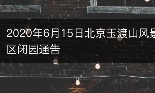 2020年6月15日北京玉渡山风景区闭园通告