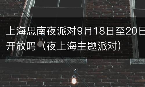 上海思南夜派对9月18日至20日开放吗（夜上海主题派对）