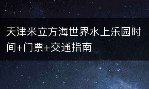 天津米立方海世界水上乐园时间+门票+交通指南