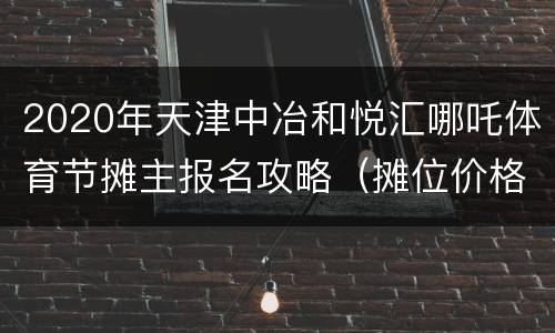 2020年天津中冶和悦汇哪吒体育节摊主报名攻略（摊位价格+要求+联系电话）