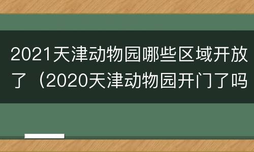 2021天津动物园哪些区域开放了（2020天津动物园开门了吗）