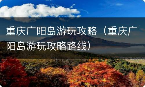 重庆广阳岛游玩攻略（重庆广阳岛游玩攻略路线）