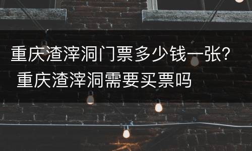 重庆渣滓洞门票多少钱一张？ 重庆渣滓洞需要买票吗