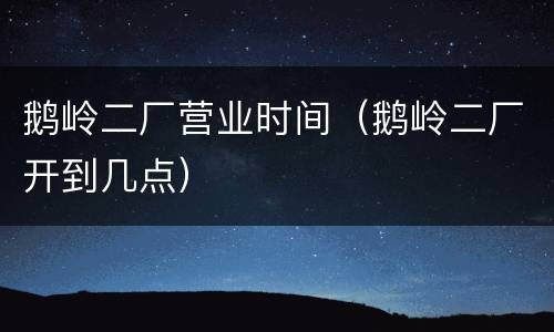 鹅岭二厂营业时间（鹅岭二厂开到几点）