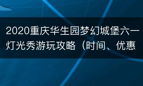 2020重庆华生园梦幻城堡六一灯光秀游玩攻略（时间、优惠门票）