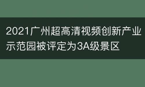 2021广州超高清视频创新产业示范园被评定为3A级景区