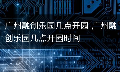 广州融创乐园几点开园 广州融创乐园几点开园时间