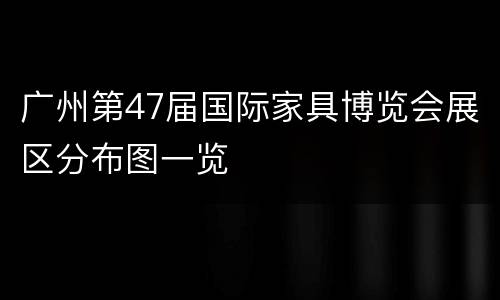 广州第47届国际家具博览会展区分布图一览