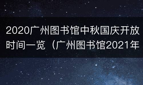 2020广州图书馆中秋国庆开放时间一览（广州图书馆2021年元旦放假吗）