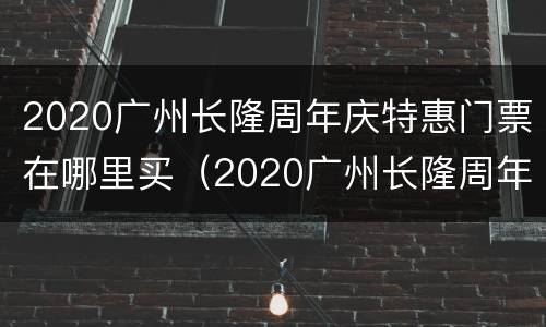 2020广州长隆周年庆特惠门票在哪里买（2020广州长隆周年庆特惠门票在哪里买的）