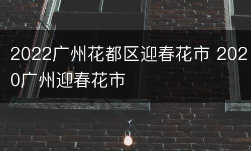 2022广州花都区迎春花市 2020广州迎春花市