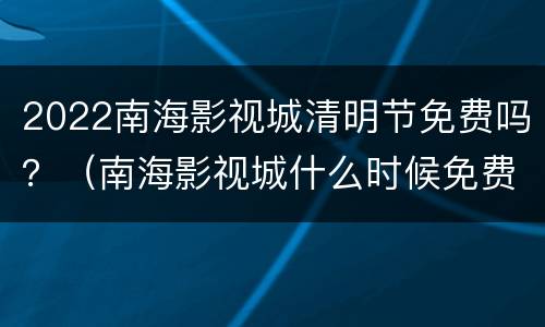 2022南海影视城清明节免费吗？（南海影视城什么时候免费）