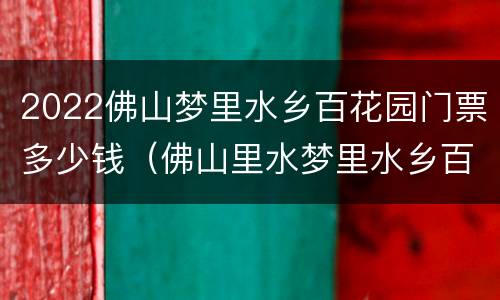 2022佛山梦里水乡百花园门票多少钱（佛山里水梦里水乡百花园门票多少?）