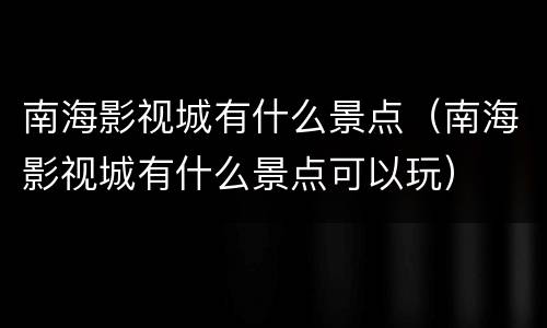 南海影视城有什么景点（南海影视城有什么景点可以玩）