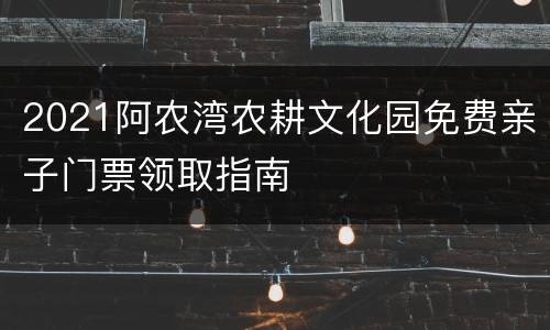 2021阿农湾农耕文化园免费亲子门票领取指南