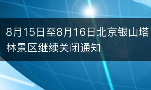 8月15日至8月16日北京银山塔林景区继续关闭通知