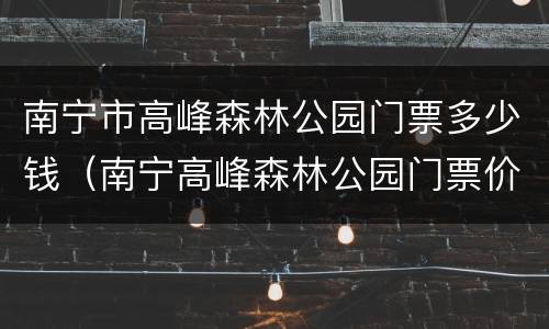 南宁市高峰森林公园门票多少钱（南宁高峰森林公园门票价格）