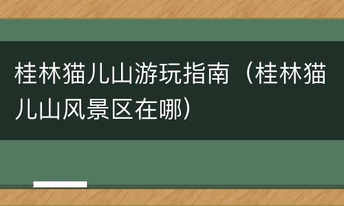 桂林猫儿山游玩指南（桂林猫儿山风景区在哪）