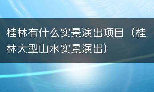 桂林有什么实景演出项目（桂林大型山水实景演出）