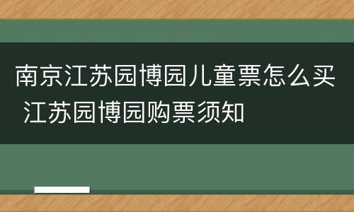 南京江苏园博园儿童票怎么买 江苏园博园购票须知