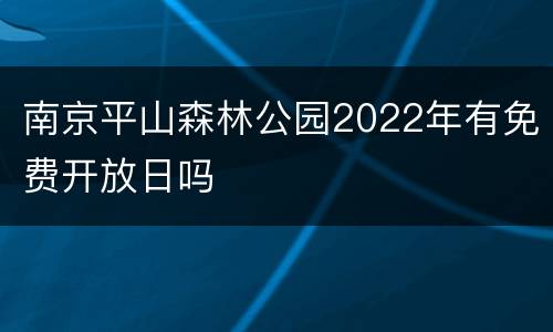 南京平山森林公园2022年有免费开放日吗