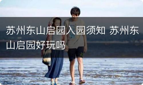 苏州东山启园入园须知 苏州东山启园好玩吗