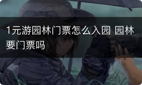 1元游园林门票怎么入园 园林要门票吗