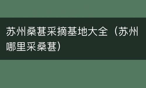 苏州桑葚采摘基地大全（苏州哪里采桑葚）
